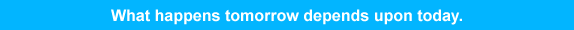 What happens tomorrow depends upon today.
