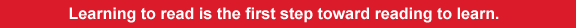 Learning to read is the first step toward reading to learn. 