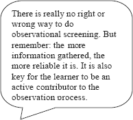 graphic of dialog bubble: There is really no right or wrong way to do observational screening. But remember: the more information gathered, the more reliable it is. It is also key for the learner to be an active contributor to the observation process.