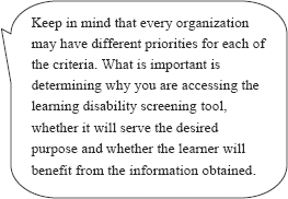 graphic of dialog bubble: Keep in mind that every organzation may have different priorities for each of the criteria. What is important is determining why you are accessing the learning disability screening tool, whether it will serve the desired purpose and whether the learner will benefit from the information obtained.